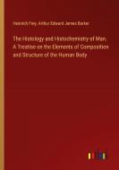 The Histology and Histochemistry of Man. A Treatise on the Elements of Composition and Structure of the Human Body di Heinrich Frey, Arthur Edward James Barker edito da Outlook Verlag