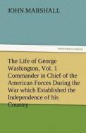 The Life of George Washington, Vol. 1 Commander in Chief of the American Forces During the War which Established the Ind di John Marshall edito da TREDITION CLASSICS