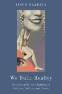 We Built Reality: How Social Science Infiltrated Culture, Politics, and Power di Jason Blakely edito da OXFORD UNIV PR