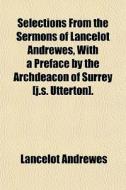 Selections From The Sermons Of Lancelot Andrewes, With A Preface By The Archdeacon Of Surrey [j.s. Utterton]. di Lancelot Andrewes edito da General Books Llc