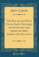 The Boy Allies with Uncle Sam's Cruisers, or Convoying the American Army Across the Atlantic (Classic Reprint) di Robert L. Drake edito da Forgotten Books