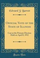 Official Vote of the State of Illinois: Cast at the Primary Election Held on April 8, 1952 (Classic Reprint) di Edward J. Barrett edito da Forgotten Books