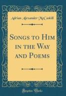 Songs to Him in the Way and Poems (Classic Reprint) di Adrian Alexander McCaskill edito da Forgotten Books