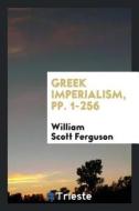 Greek Imperialism, Pp. 1-256 di William Scott Ferguson edito da LIGHTNING SOURCE INC