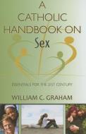 A Catholic Handbook on Sex: Essentials for the 21st Century; Explanations, Definitions, Prompts, Prayers, and Examples di William C. Graham edito da PAULIST PR