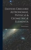 Davidis Gregorii Astronomiæ, Physicæ & Geometricæ Elementa di David Gregory edito da LEGARE STREET PR
