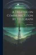 A Treatise on Communication by Telegraph di Morris Gray edito da LEGARE STREET PR