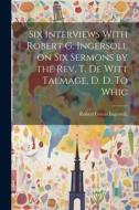 Six Interviews With Robert G. Ingersoll on six Sermons by the Rev. T. De Witt Talmage, D. D. To Whic di Robert Green Ingersoll edito da LEGARE STREET PR