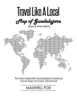 Travel Like a Local - Map of Guadalajara (Black and White Edition): The Most Essential Guadalajara (Mexico) Travel Map f di Maxwell Fox edito da INDEPENDENTLY PUBLISHED