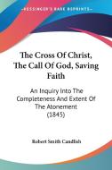 The Cross of Christ, the Call of God, Saving Faith: An Inquiry Into the Completeness and Extent of the Atonement (1845) di Robert Smith Candlish edito da Kessinger Publishing
