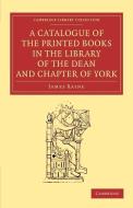 A Catalogue of the Printed Books in the Library of the Dean and Chapter of York di James Raine edito da Cambridge University Press