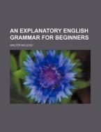 An Explanatory English Grammar for Beginners di Walter McLeod edito da Rarebooksclub.com