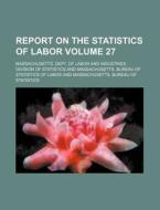 Report on the Statistics of Labor Volume 27 di Massachusetts Dept Statistics edito da Rarebooksclub.com