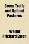 Green Trails And Upland Pastures di Walter Prichard Eaton edito da General Books