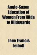 Anglo-saxon Education Of Women From Hilda To Hildegarde di Jane Francis Leibell edito da General Books Llc