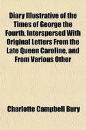 Diary Illustrative Of The Times Of George The Fourth, Interspersed With Original Letters From The Late Queen Caroline, And From Various Other di Charlotte Campbell Bury edito da General Books Llc