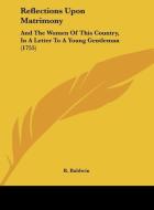 Reflections Upon Matrimony: And the Women of This Country, in a Letter to a Young Gentleman (1755) di Baldwin R. Baldwin, R. Baldwin edito da Kessinger Publishing