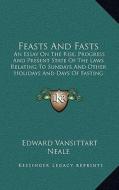 Feasts and Fasts: An Essay on the Rise, Progress and Present State of the Laws Relating to Sundays and Other Holidays and Days of Fastin di Edward Vansittart Neale edito da Kessinger Publishing
