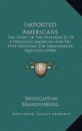 Imported Americans: The Story of the Experiences of a Disguised American and His Wife Studying the Immigration Question (1904) di Broughton Brandenburg edito da Kessinger Publishing
