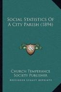 Social Statistics of a City Parish (1894) di Church Temperance Society Publisher edito da Kessinger Publishing