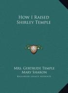 How I Raised Shirley Temple di Mrs Gertrude Temple edito da Kessinger Publishing