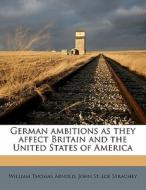 German ambitions as they affect Britain and the United States of America di John St. Loe Strachey, William Thomas Arnold edito da Nabu Press