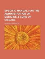 Specific Manual for the Administration of Medicine & Cure of Disease di Frederick Humphreys edito da Rarebooksclub.com