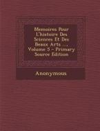 Memoires Pour L'Histoire Des Sciences Et Des Beaux Arts ..., Volume 5 di Anonymous edito da Nabu Press