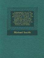 A   Geographical View of the Province of Upper Canada: And Promiscuous Remarks on the Government, in Two Parts, with and Appendix, Containing a Comple di Michael Smith edito da Nabu Press