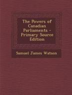 The Powers of Canadian Parliaments di Samuel James Watson edito da Nabu Press