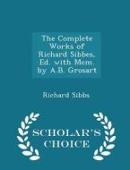 The Complete Works Of Richard Sibbes, Ed. With Mem. By A.b. Grosart - Scholar's Choice Edition di Richard Sibbs edito da Scholar's Choice