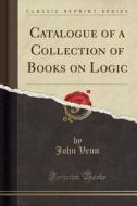 Catalogue Of A Collection Of Books On Logic (classic Reprint) di John Venn edito da Forgotten Books