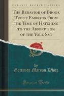 The Behavior Of Brook Trout Embryos From The Time Of Hatching To The Absorption Of The Yolk Sac (classic Reprint) di Gertrude Marean White edito da Forgotten Books