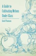 A Guide to Cultivating Melons Under Glass di David Thomson edito da Read Books