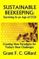 Sustainable Beekeeping: Surviving in an Age of CCD: Creating New Paradigms for Today's New Challenges di Grant F. C. Gillard edito da Createspace