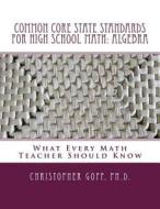 Common Core State Standards for High School Math: Algebra: What Every Math Teacher Should Know di Christopher Goff Ph. D. edito da Createspace