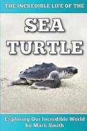 The Incredible Life of the Sea Turtle: Fun Animal eBooks for Adults & Kids 7 and Up with Incredible Photos (Exploring Our Incredible World Series) di Mark Smith edito da Createspace