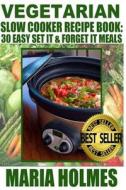 Vegetarian Slow Cooker Recipe Book: 30 Easy Set It & Forget It Meals di Maria Holmes edito da Createspace
