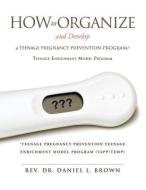 How to Organize and Develop a Teenage Pregnancy Prevention Program/Teenage Enrichment Model Program di Rev Dr Daniel L. Brown edito da XULON PR