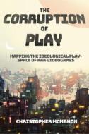 The Corruption of Play: Mapping the Ideological Play-Space of AAA Videogames di Christopher Mcmahon edito da EMERALD GROUP PUB