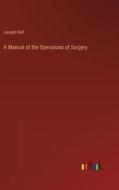 A Manual of the Operations of Surgery di Joseph Bell edito da Outlook Verlag