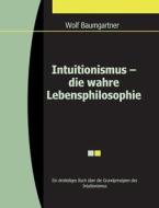 Intuitionismus - Die Wahre Lebensphilosophie di Wolfgang Baumgartner edito da Books On Demand