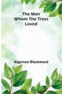 The Man Whom the Trees Loved di Algernon Blackwood edito da Alpha Editions