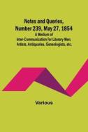 Notes and Queries, Number 239, May 27, 1854 ; A Medium of Inter-communication for Literary Men, Artists, Antiquaries, Geneologists, etc. di Various edito da Alpha Editions