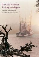 The Good Pirates of the Forgotten Bayous - Fighting to Save a Way of Life in the Wake of Hurricane Katrina di Ken Wells edito da Yale University Press