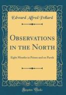 Observations in the North: Eight Months in Prison and on Parole (Classic Reprint) di Edward Alfred Pollard edito da Forgotten Books