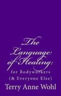 The Language of Healing: For Bodyworkers (& Everyone Else) di Terry Anne Wohl edito da Divine Presence Publishing