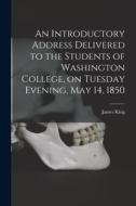 An Introductory Address Delivered to the Students of Washington College, on Tuesday Evening, May 14, 1850 di James King edito da LIGHTNING SOURCE INC