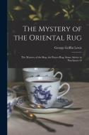 The Mystery of the Oriental Rug: The Mystery of the Rug, the Prayer Rug, Some Advice to Purchasers O di George Griffin Lewis edito da LEGARE STREET PR