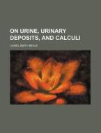 On Urine, Urinary Deposits, and Calculi di Lionel Smith Beale edito da Rarebooksclub.com